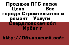 Продажа ПГС песка › Цена ­ 10 000 - Все города Строительство и ремонт » Услуги   . Свердловская обл.,Ирбит г.